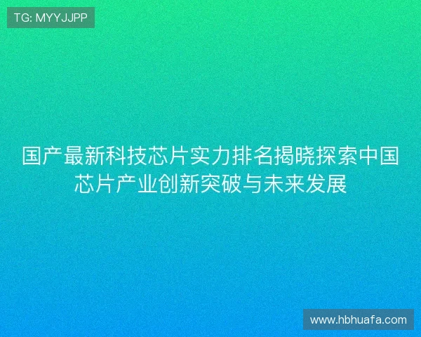 国产最新科技芯片实力排名揭晓探索中国芯片产业创新突破与未来发展