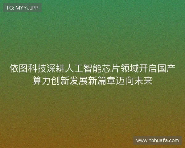 依图科技深耕人工智能芯片领域开启国产算力创新发展新篇章迈向未来