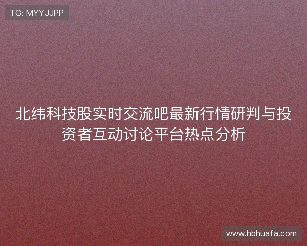北纬科技股实时交流吧最新行情研判与投资者互动讨论平台热点分析 北纬科技股实时交流吧最新行情研判与投资者互动讨论平台热点分析